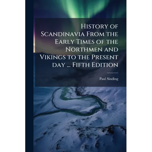 History of Scandinavia From the Early Times of the Northmen and Vikings to the Present day ... Fifth Edition