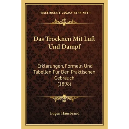 Das Trocknen Mit Luft Und Dampf: Erklarungen, Formeln Und Tabellen Fur Den Praktischen Gebrauch (1898)