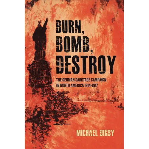 Burn, Bomb, Destroy: The German Sabotage Campaign in North America, 1914-1917