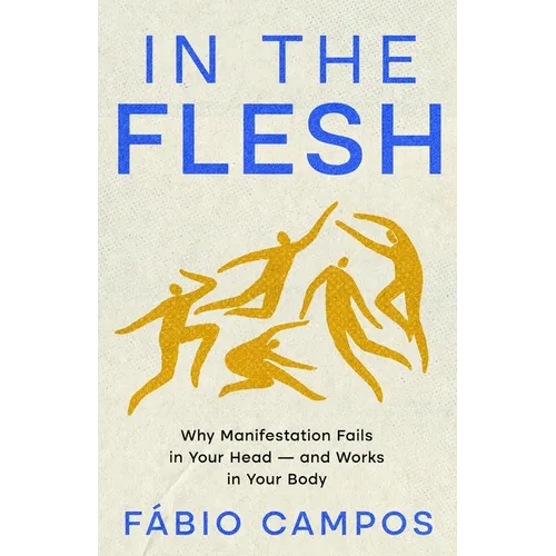In the Flesh: Why Manifestation Fails in Your Head - and Works in Your Body
