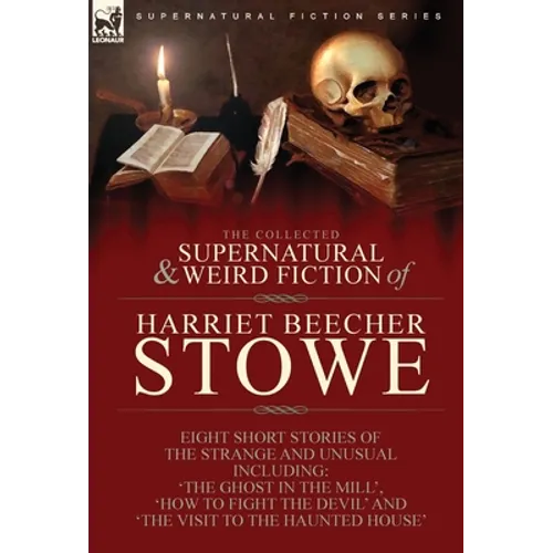 The Collected Supernatural and Weird Fiction of Harriet Beecher Stowe: Eight Short Stories of the Strange and Unusual Including 'The Ghost in the Mill
