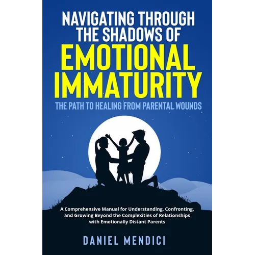 Navigating Through the Shadows of Emotional Immaturity: A Comprehensive Manual for Understanding, Confronting, and Growing Beyond the Complexities of