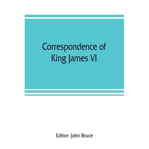 Correspondence of King James VI. of Scotland with Sir Robert Cecil and others in England, during the reign of Queen Elizabeth; with an appendix contai