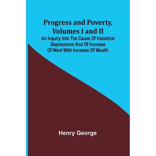 Progress and Poverty, Volumes I and II; An Inquiry into the Cause of Industrial Depressions and of Increase of Want with Increase of Wealth