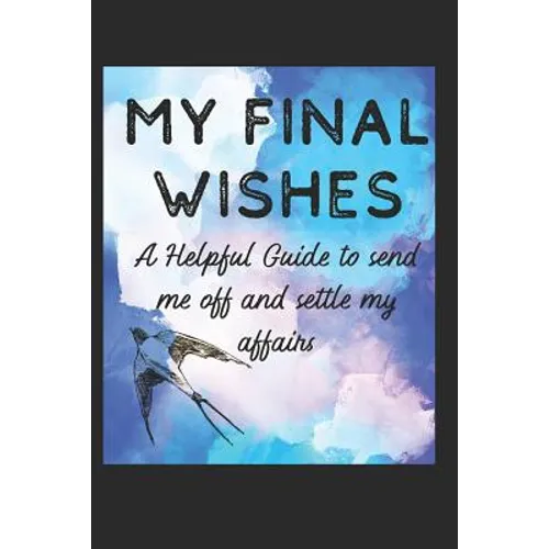 My Final Wishes: A Helpful Guide to Send me off, and settle my affairs