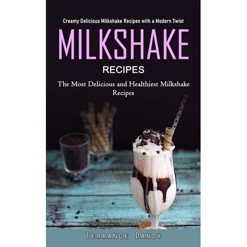 Milkshake Recipes: Creamy Delicious Milkshake Recipes with a Modern Twist (The Most Delicious and Healthiest Milkshake Recipes)