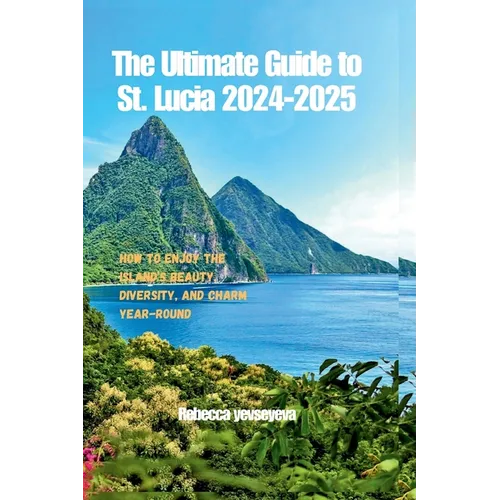The Ultimate Guide to St. Lucia 2024-2025: How to Enjoy the Island's Beauty, Diversity, and Charm Year-Round