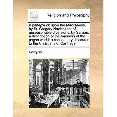 A panegyrick upon the Maccabees, by St. Gregory Nazianzen: of unseasonable diversions, by Salvian: a description of the manners of the pagan world; a