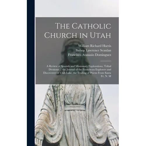 The Catholic Church in Utah: a Review of Spanish and Missionary Explorations, Tribal Divisions ... the Journal of the Franciscan Explorers and Disc