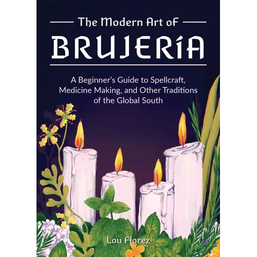 The Modern Art of Brujería: A Beginner's Guide to Spellcraft, Medicine Making, and Other Traditions of the Global South