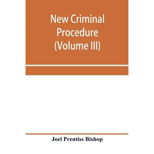 New criminal procedure: or, New commentaries on the law of pleading and evidence and the practice in criminal cases (Volume III)