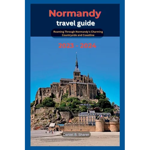 Normandy travel guide: Roaming Through Normandy's Charming Countryside and Coastline 2023 - 2024