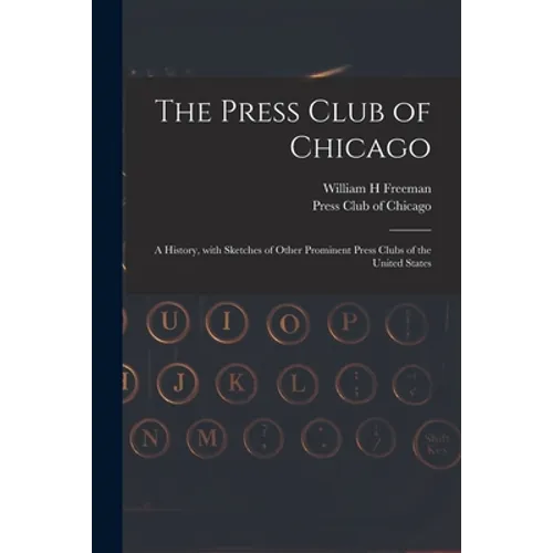 The Press Club of Chicago: a History, With Sketches of Other Prominent Press Clubs of the United States