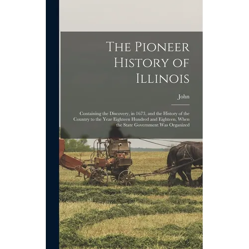 The Pioneer History of Illinois: Containing the Discovery, in 1673, and the History of the Country to the Year Eighteen Hundred and Eighteen, When the