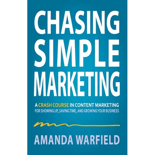 Chasing Simple Marketing: A Crash Course in Content Marketing for Showing Up, Saving Time, and Growing Your Business