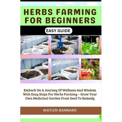 Herbs Farming for Beginners Easy Guide: Embark On A Journey Of Wellness And Wisdom With Easy Steps For Herbs Farming - Grow Your Own Medicinal Garden