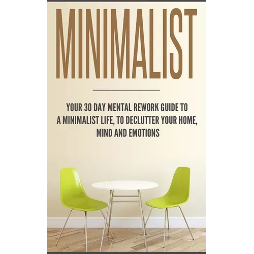 Minimalist: Your 30 day Mental Rework Guide to a Minimalist Life, to Declutter Your Home, Mind and Emotions - Paperback