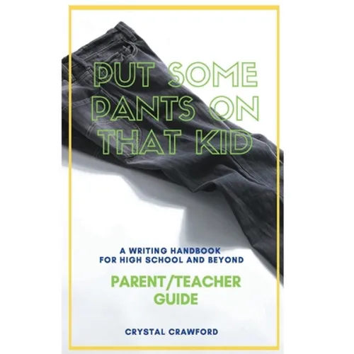 Put Some Pants on That Kid: A Writing Handbook for High School and Beyond (Parent-Teacher Guide)