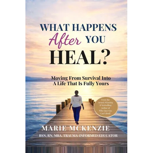 What Happens After You Heal?: Moving From Survival Into A Life That Is Fully Yours