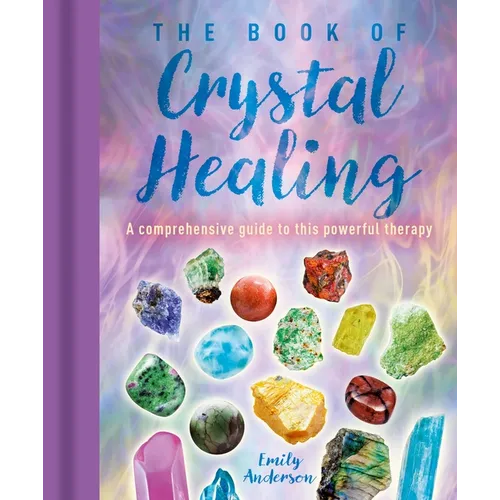 The Book of Crystal Healing: A Comprehensive Guide to This Powerful Therapy