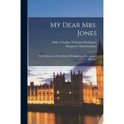 My Dear Mrs. Jones: the Letters of the First Duke of Wellington to Mrs. Jones of Pantglas
