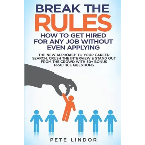 Break the Rules: How to Get Hired for Any Job Without Even Applying: The New Approach to Your Career Search. Crush the Job Interview &