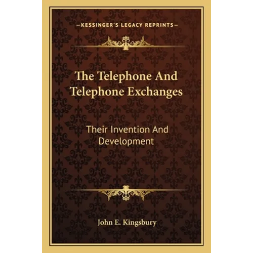 The Telephone And Telephone Exchanges: Their Invention And Development