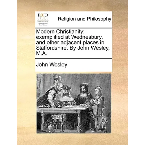 Modern Christianity: Exemplified at Wednesbury, and Other Adjacent Places in Staffordshire. by John Wesley, M.A.