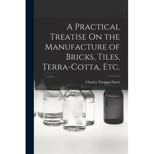 A Practical Treatise On the Manufacture of Bricks, Tiles, Terra-Cotta, Etc.