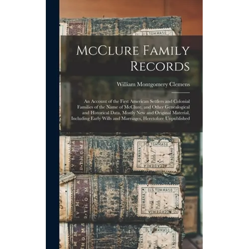 McClure Family Records: An Account of the First American Settlers and Colonial Families of the Name of McClure, and Other Genealogical and His