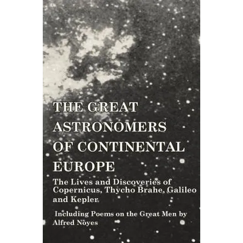 The Great Astronomers of Continental Europe - The Lives and Discoveries of Copernicus, Thycho Brahe, Galileo and Kepler - Including Poems on the Great