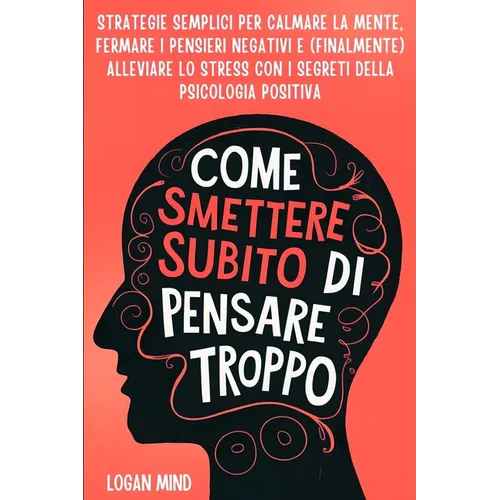 Come Smettere Subito di Pensare Troppo: Strategie Semplici per Calmare la Mente, Fermare i Pensieri Negativi e (Finalmente) Alleviare lo Stress con i