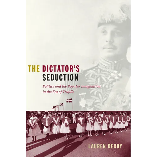 The Dictator's Seduction: Politics and the Popular Imagination in the Era of Trujillo