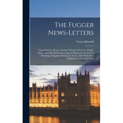 The Fugger News-letters: Second Series. Being a Further Selection From the Fugger Papers Specially Referring to Queen Elizabeth and Matters Rel