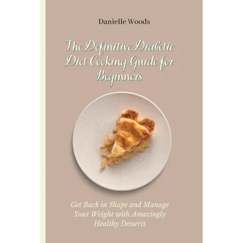 The Definitive Diabetic Diet Cooking Guide for Beginners: Get Back in Shape and Manage Your Weight with Amazingly Healthy Desserts
