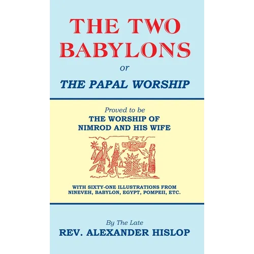 The Two Babylons, Or the Papal Worship: Proved to be THE WORSHIP OF NIMROD AND HIS WIFE