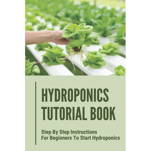 Hydroponics Tutorial Book: Step By Step Instructions For Beginners To Start Hydroponics: Step By Step Instructions For Hydroponics