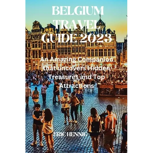 Belgium Travel Guide 2023: An Amazing Companion that uncovers Hidden Treasures and Top Attractions