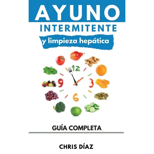Ayuno Intermitente y Limpieza Hepática: Cómo Perder Peso, Desintoxicar tu Organismo, Frenar el Envejecimiento, Aumentar tu Energía Vital y Recuperar t