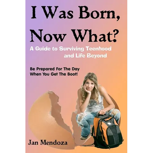 I Was Born, Now What?: A Guide to Surviving Teenhood and Life Beyond