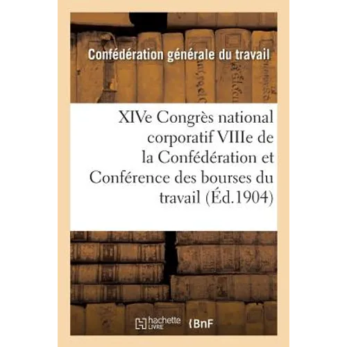 Xive Congrès National Corporatif Viiie de la Confédération Et Conférence Des Bourses Du Travail:: Tenus À Bourges Du 12 Au 20 Septembre 1904: Compte-R