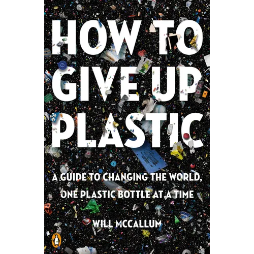 How to Give Up Plastic: A Guide to Changing the World, One Plastic Bottle at a Time