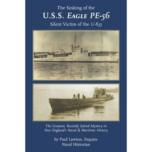 The Sinking of the U. S. S. Eagle PE-56, Silent Victim of the U-853: The Greatest, Recently Solved Mystery in New England's Naval and Maritime History