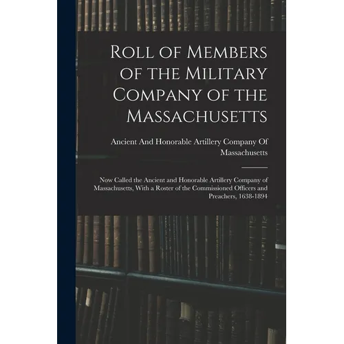 Roll of Members of the Military Company of the Massachusetts: Now Called the Ancient and Honorable Artillery Company of Massachusetts, With a Roster o