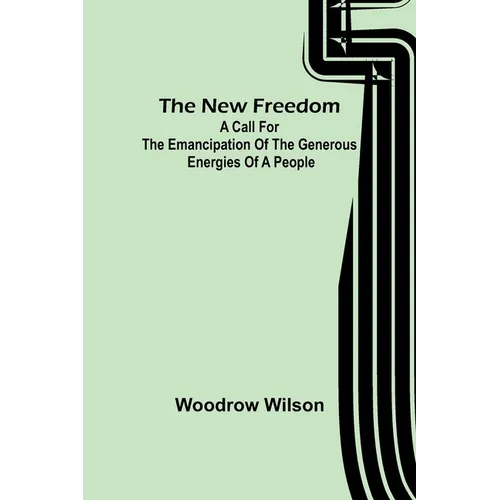 The New Freedom: A Call For the Emancipation of the Generous Energies of a People