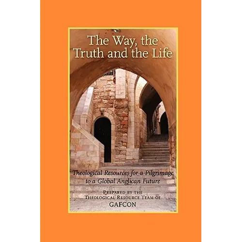 The Way, the Truth and the Life: Theological Resources for a Pilgrimage to a Global Anglican Future (Gafcon)