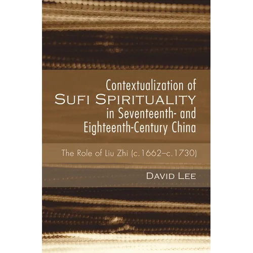 Contextualization of Sufi Spirituality in Seventeenth- And Eighteenth-Century China: The Role of Liu Zhi (C.1662-C.1730)