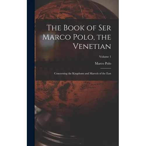 The Book of Ser Marco Polo, the Venetian: Concerning the Kingdoms and Marvels of the East; Volume 1