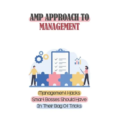 Amp Approach To Management: Management Hacks Smart Bosses Should Have In Their Bag Of Tricks: Unleashes The Potential Of Your Team And Your Busine