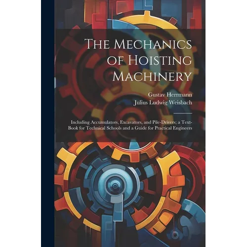 The Mechanics of Hoisting Machinery: Including Accumulators, Excavators, and Pile-Drivers; a Text-Book for Technical Schools and a Guide for Practical